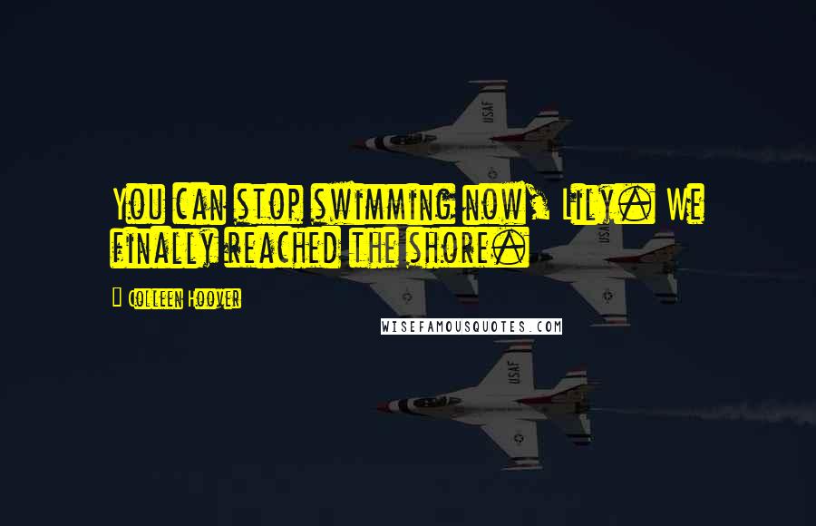 Colleen Hoover Quotes: You can stop swimming now, Lily. We finally reached the shore.