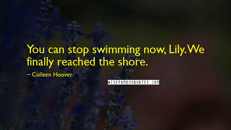 Colleen Hoover Quotes: You can stop swimming now, Lily. We finally reached the shore.