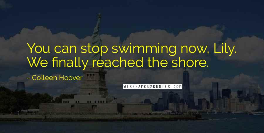 Colleen Hoover Quotes: You can stop swimming now, Lily. We finally reached the shore.