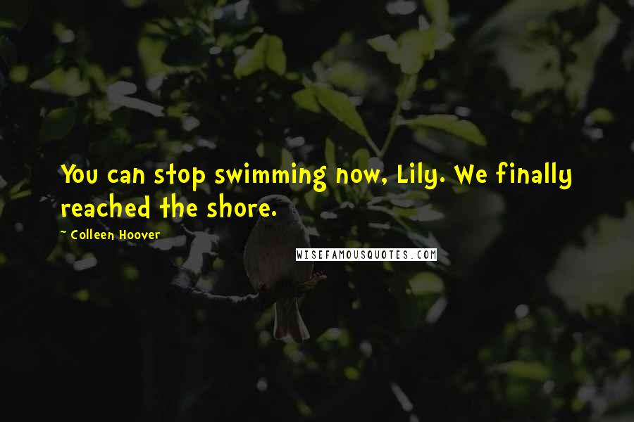 Colleen Hoover Quotes: You can stop swimming now, Lily. We finally reached the shore.