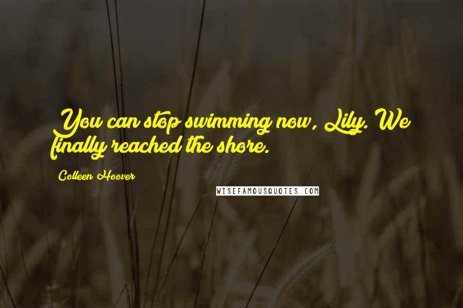 Colleen Hoover Quotes: You can stop swimming now, Lily. We finally reached the shore.