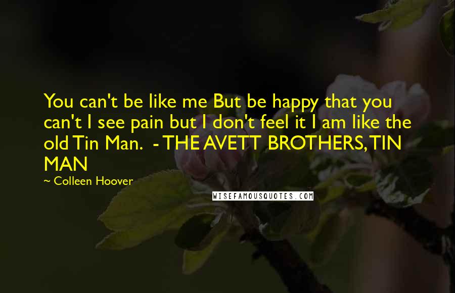 Colleen Hoover Quotes: You can't be like me But be happy that you can't I see pain but I don't feel it I am like the old Tin Man. - THE AVETT BROTHERS, TIN MAN