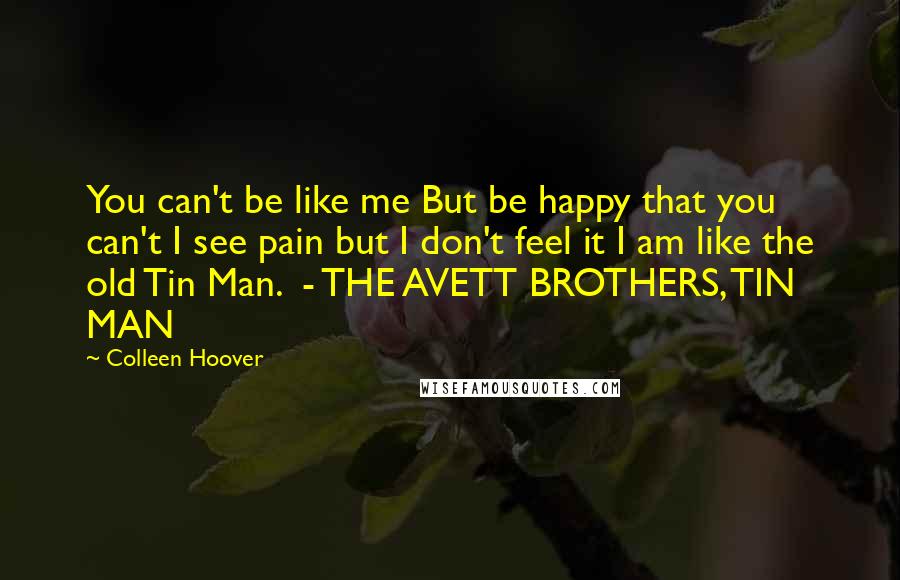 Colleen Hoover Quotes: You can't be like me But be happy that you can't I see pain but I don't feel it I am like the old Tin Man.  - THE AVETT BROTHERS, TIN MAN