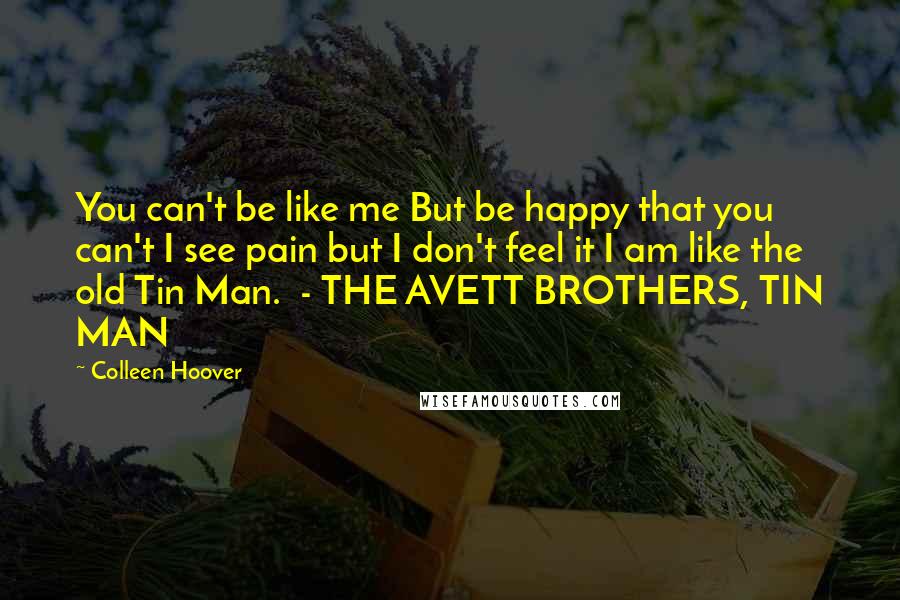 Colleen Hoover Quotes: You can't be like me But be happy that you can't I see pain but I don't feel it I am like the old Tin Man.  - THE AVETT BROTHERS, TIN MAN