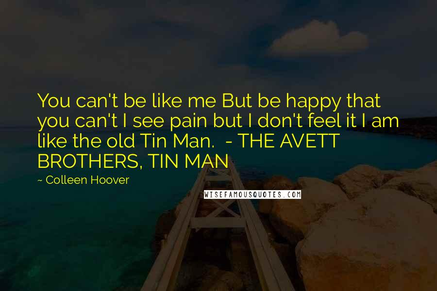 Colleen Hoover Quotes: You can't be like me But be happy that you can't I see pain but I don't feel it I am like the old Tin Man.  - THE AVETT BROTHERS, TIN MAN