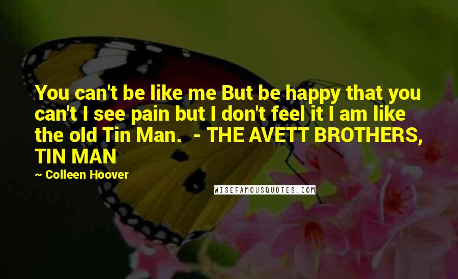 Colleen Hoover Quotes: You can't be like me But be happy that you can't I see pain but I don't feel it I am like the old Tin Man.  - THE AVETT BROTHERS, TIN MAN