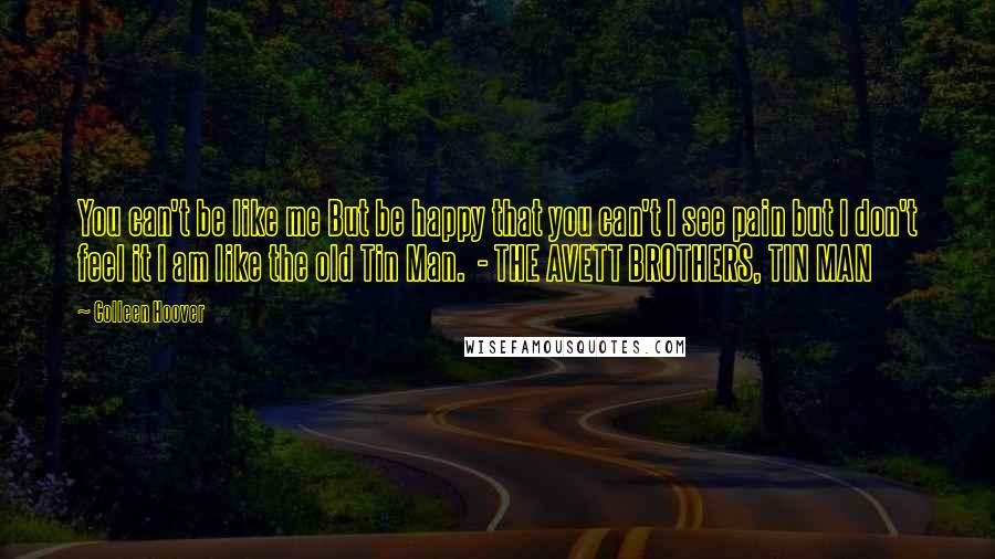 Colleen Hoover Quotes: You can't be like me But be happy that you can't I see pain but I don't feel it I am like the old Tin Man.  - THE AVETT BROTHERS, TIN MAN