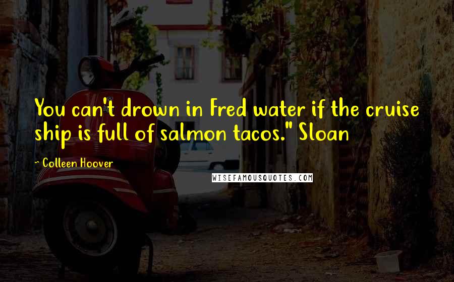 Colleen Hoover Quotes: You can't drown in Fred water if the cruise ship is full of salmon tacos." Sloan