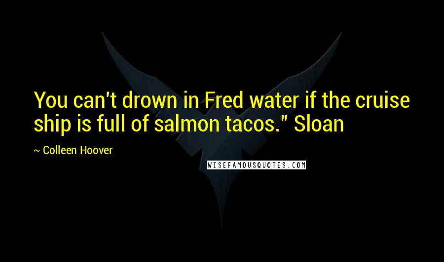 Colleen Hoover Quotes: You can't drown in Fred water if the cruise ship is full of salmon tacos." Sloan
