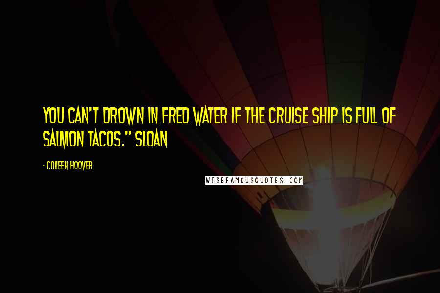 Colleen Hoover Quotes: You can't drown in Fred water if the cruise ship is full of salmon tacos." Sloan