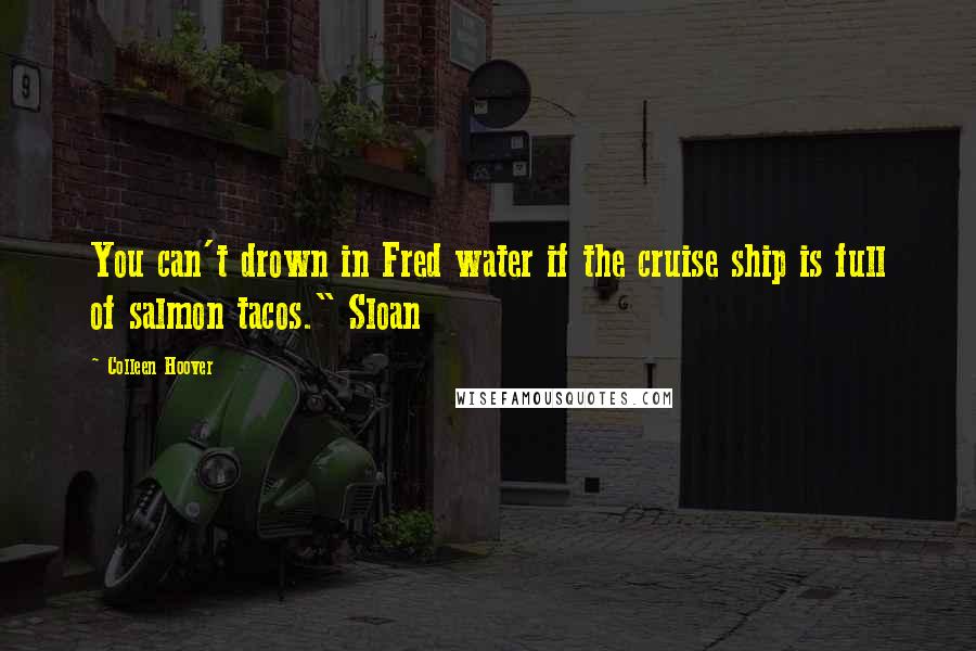 Colleen Hoover Quotes: You can't drown in Fred water if the cruise ship is full of salmon tacos." Sloan