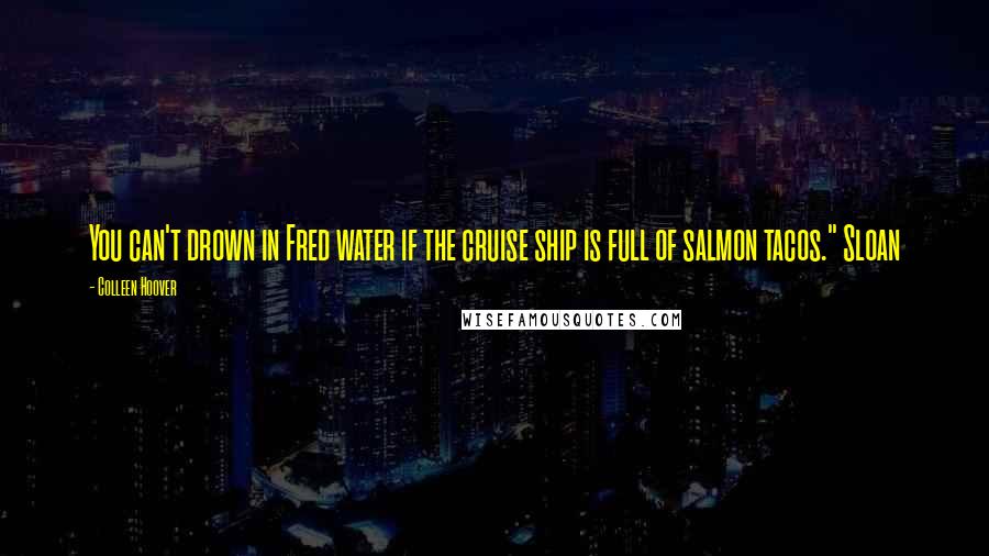 Colleen Hoover Quotes: You can't drown in Fred water if the cruise ship is full of salmon tacos." Sloan