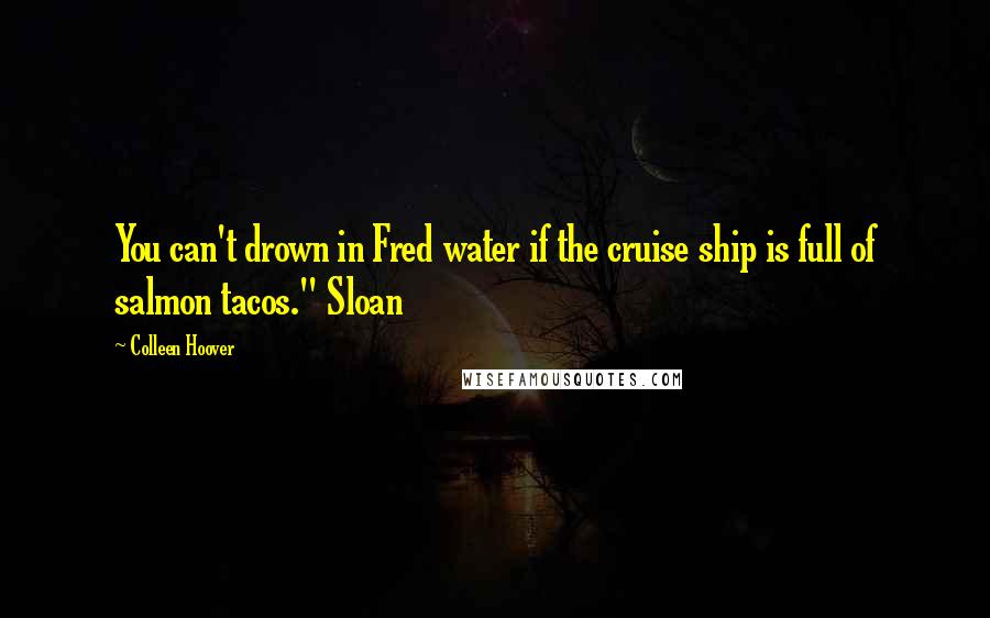 Colleen Hoover Quotes: You can't drown in Fred water if the cruise ship is full of salmon tacos." Sloan