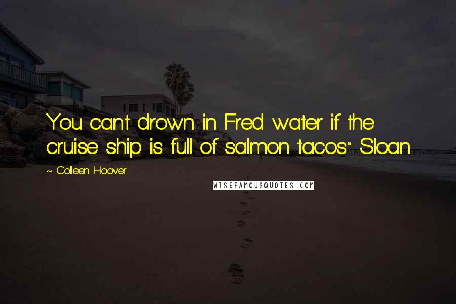 Colleen Hoover Quotes: You can't drown in Fred water if the cruise ship is full of salmon tacos." Sloan