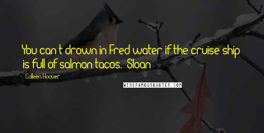 Colleen Hoover Quotes: You can't drown in Fred water if the cruise ship is full of salmon tacos." Sloan