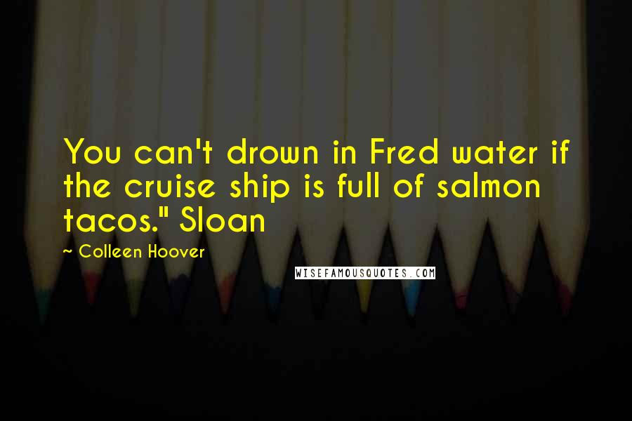 Colleen Hoover Quotes: You can't drown in Fred water if the cruise ship is full of salmon tacos." Sloan