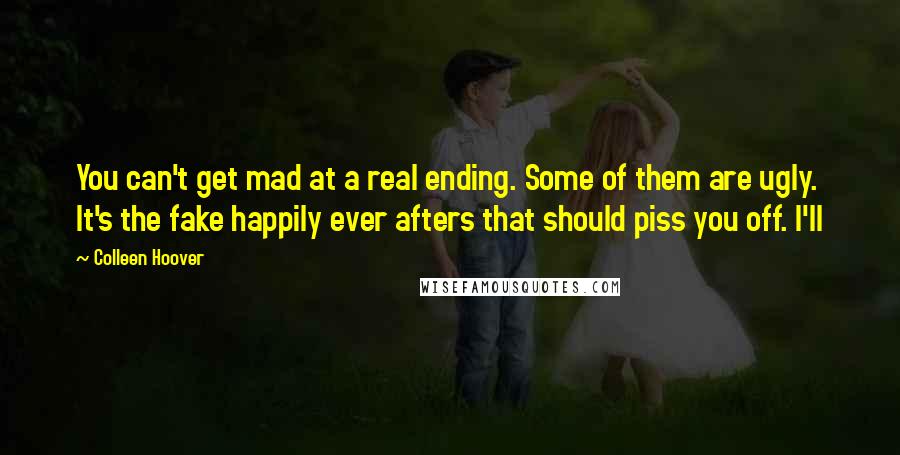 Colleen Hoover Quotes: You can't get mad at a real ending. Some of them are ugly. It's the fake happily ever afters that should piss you off. I'll