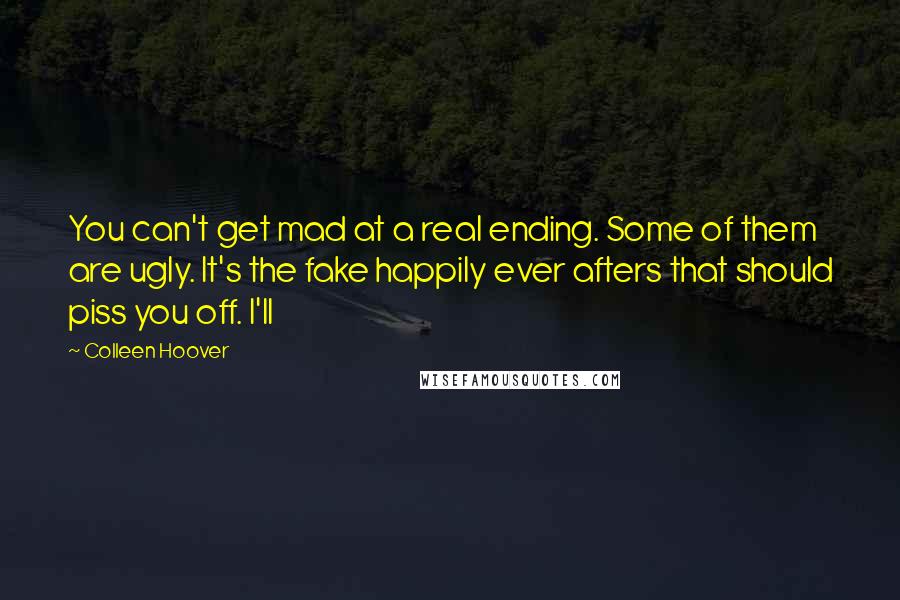 Colleen Hoover Quotes: You can't get mad at a real ending. Some of them are ugly. It's the fake happily ever afters that should piss you off. I'll