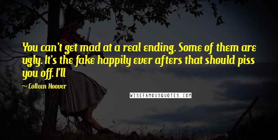 Colleen Hoover Quotes: You can't get mad at a real ending. Some of them are ugly. It's the fake happily ever afters that should piss you off. I'll