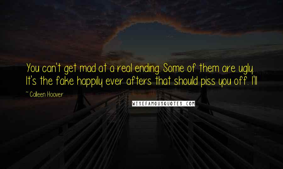 Colleen Hoover Quotes: You can't get mad at a real ending. Some of them are ugly. It's the fake happily ever afters that should piss you off. I'll