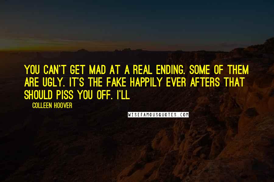 Colleen Hoover Quotes: You can't get mad at a real ending. Some of them are ugly. It's the fake happily ever afters that should piss you off. I'll