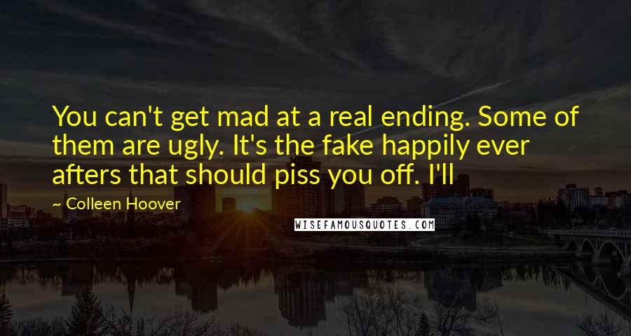 Colleen Hoover Quotes: You can't get mad at a real ending. Some of them are ugly. It's the fake happily ever afters that should piss you off. I'll