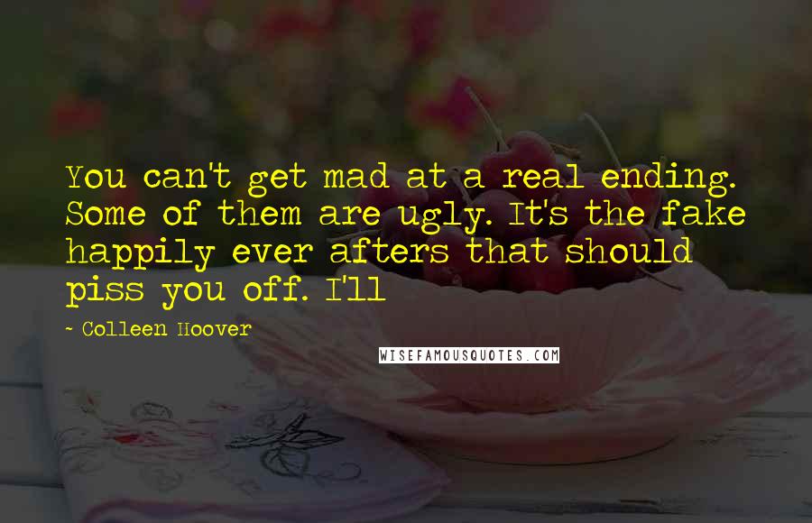 Colleen Hoover Quotes: You can't get mad at a real ending. Some of them are ugly. It's the fake happily ever afters that should piss you off. I'll