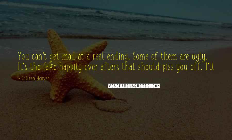 Colleen Hoover Quotes: You can't get mad at a real ending. Some of them are ugly. It's the fake happily ever afters that should piss you off. I'll