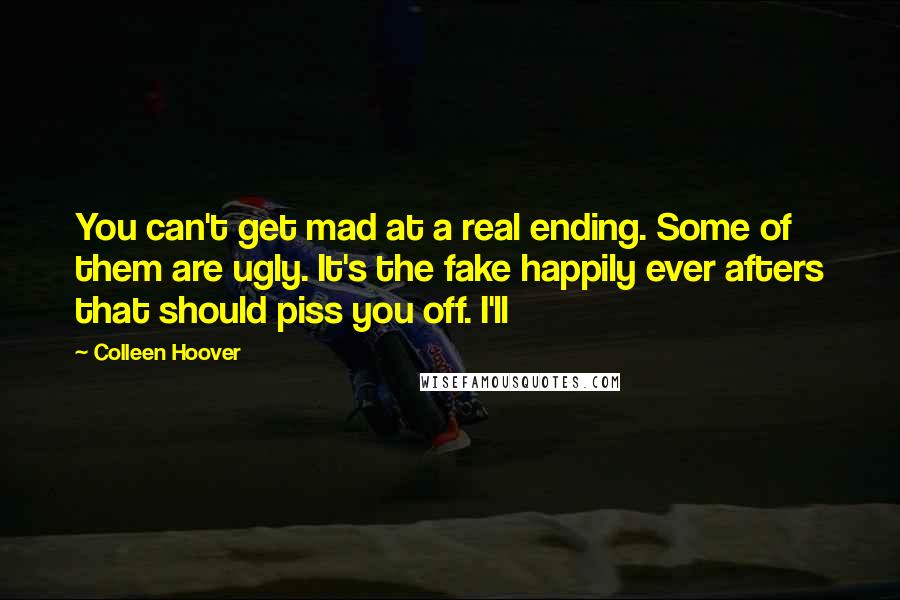 Colleen Hoover Quotes: You can't get mad at a real ending. Some of them are ugly. It's the fake happily ever afters that should piss you off. I'll