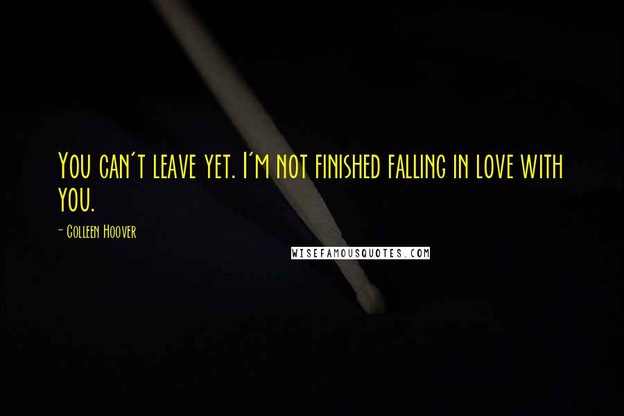 Colleen Hoover Quotes: You can't leave yet. I'm not finished falling in love with you.