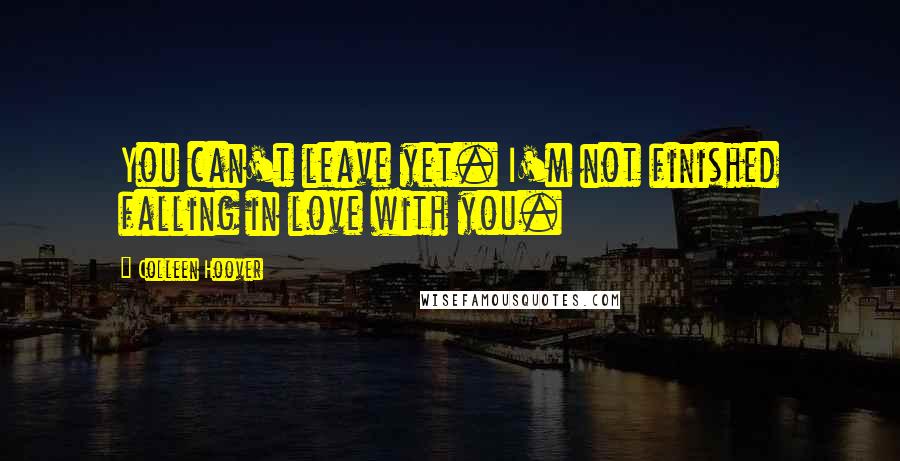 Colleen Hoover Quotes: You can't leave yet. I'm not finished falling in love with you.