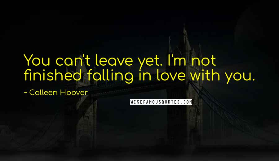 Colleen Hoover Quotes: You can't leave yet. I'm not finished falling in love with you.