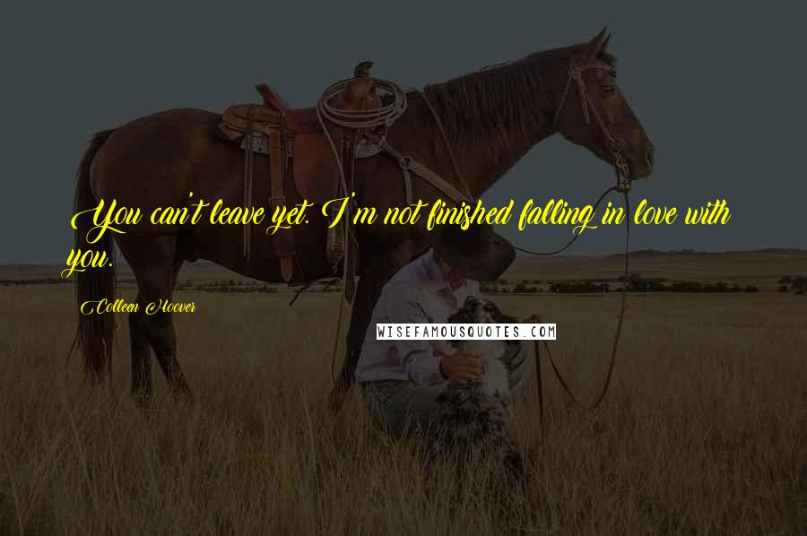 Colleen Hoover Quotes: You can't leave yet. I'm not finished falling in love with you.