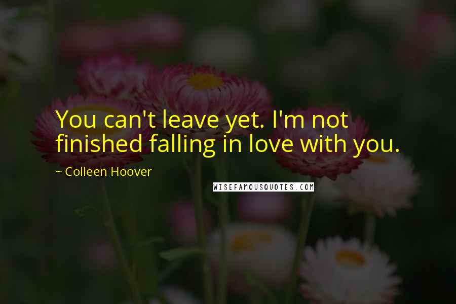 Colleen Hoover Quotes: You can't leave yet. I'm not finished falling in love with you.