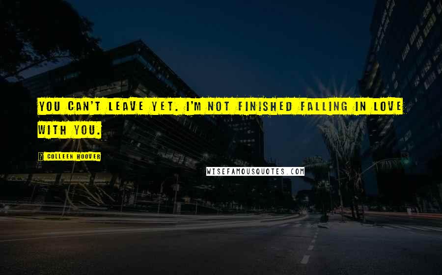 Colleen Hoover Quotes: You can't leave yet. I'm not finished falling in love with you.