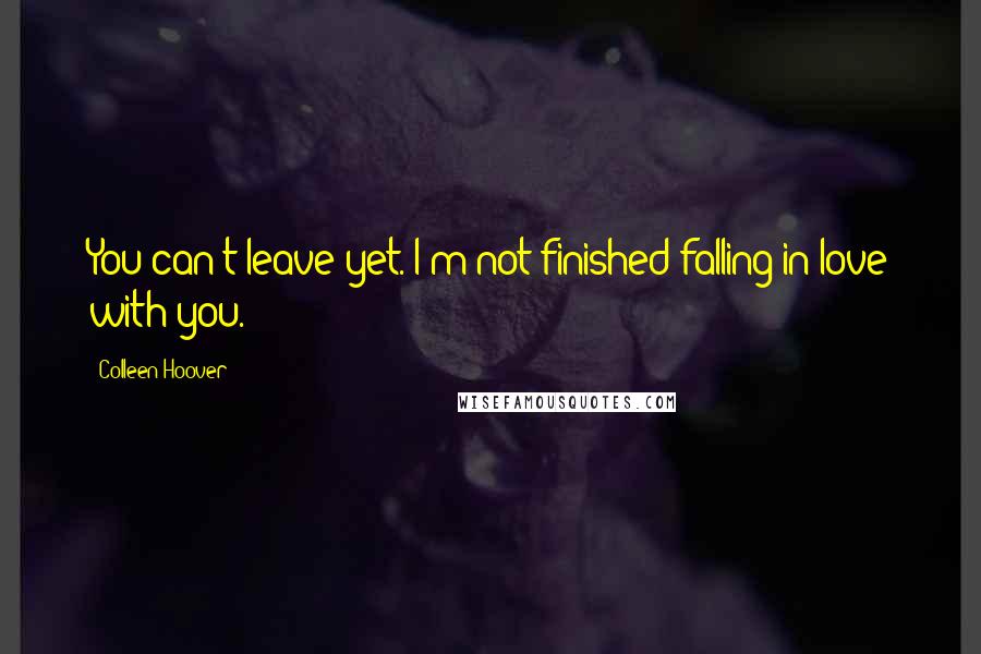 Colleen Hoover Quotes: You can't leave yet. I'm not finished falling in love with you.