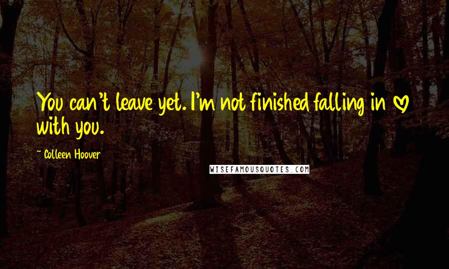 Colleen Hoover Quotes: You can't leave yet. I'm not finished falling in love with you.