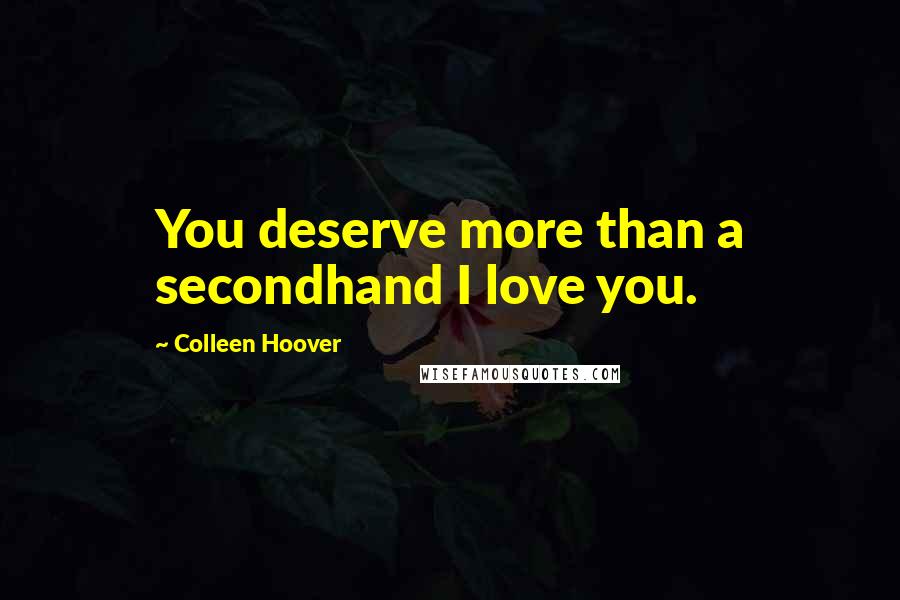 Colleen Hoover Quotes: You deserve more than a secondhand I love you.