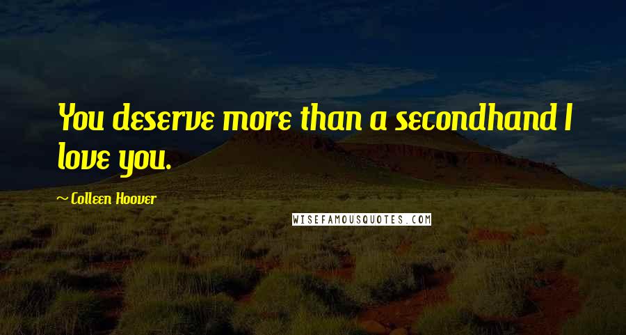 Colleen Hoover Quotes: You deserve more than a secondhand I love you.