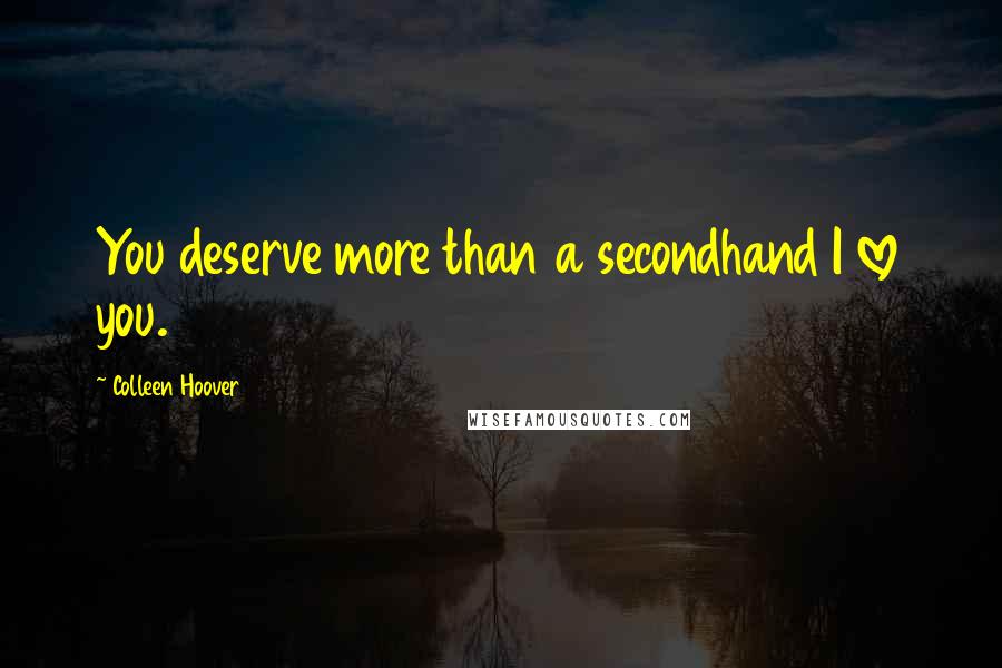 Colleen Hoover Quotes: You deserve more than a secondhand I love you.