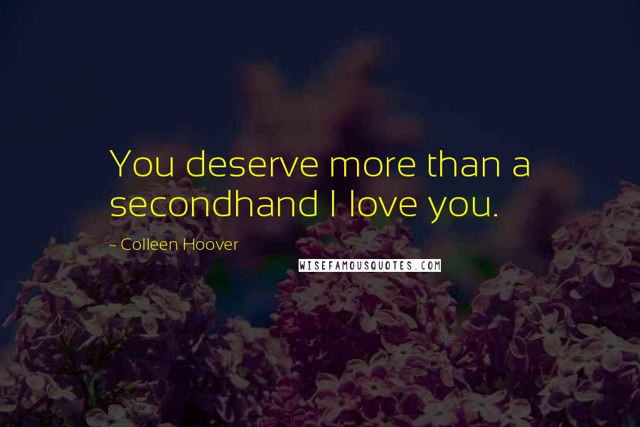 Colleen Hoover Quotes: You deserve more than a secondhand I love you.