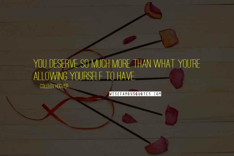 Colleen Hoover Quotes: You deserve so much more than what you're allowing yourself to have.