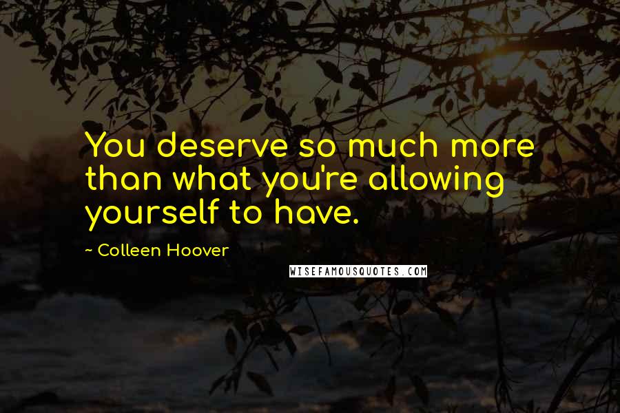 Colleen Hoover Quotes: You deserve so much more than what you're allowing yourself to have.