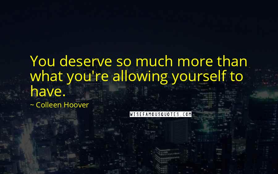 Colleen Hoover Quotes: You deserve so much more than what you're allowing yourself to have.