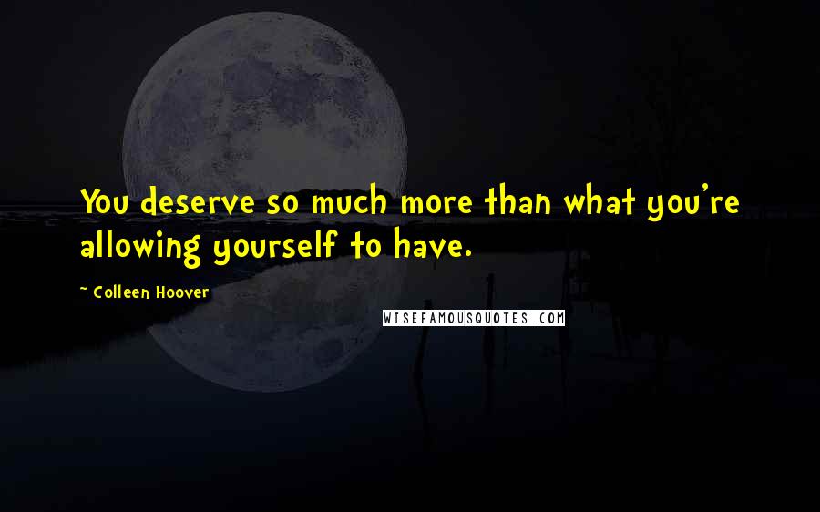 Colleen Hoover Quotes: You deserve so much more than what you're allowing yourself to have.