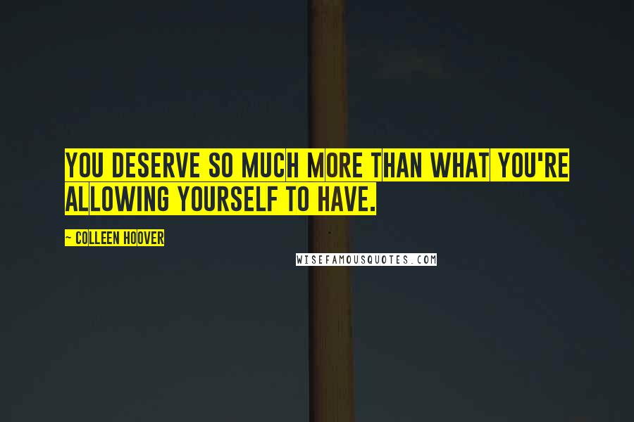 Colleen Hoover Quotes: You deserve so much more than what you're allowing yourself to have.