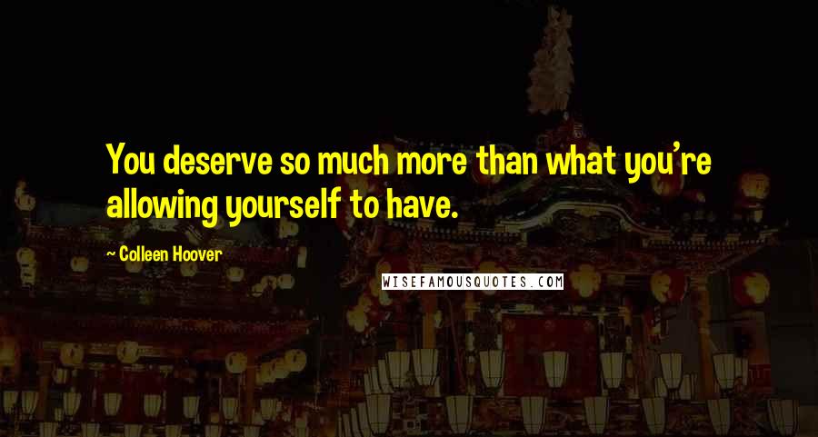 Colleen Hoover Quotes: You deserve so much more than what you're allowing yourself to have.