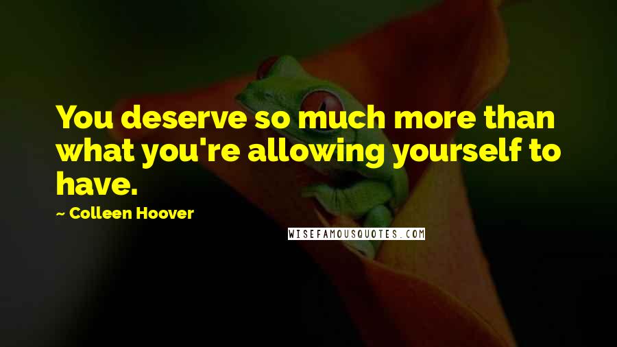 Colleen Hoover Quotes: You deserve so much more than what you're allowing yourself to have.