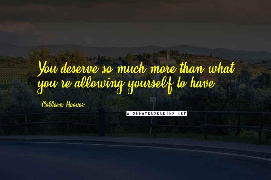 Colleen Hoover Quotes: You deserve so much more than what you're allowing yourself to have.