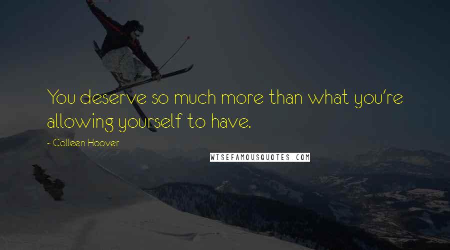 Colleen Hoover Quotes: You deserve so much more than what you're allowing yourself to have.